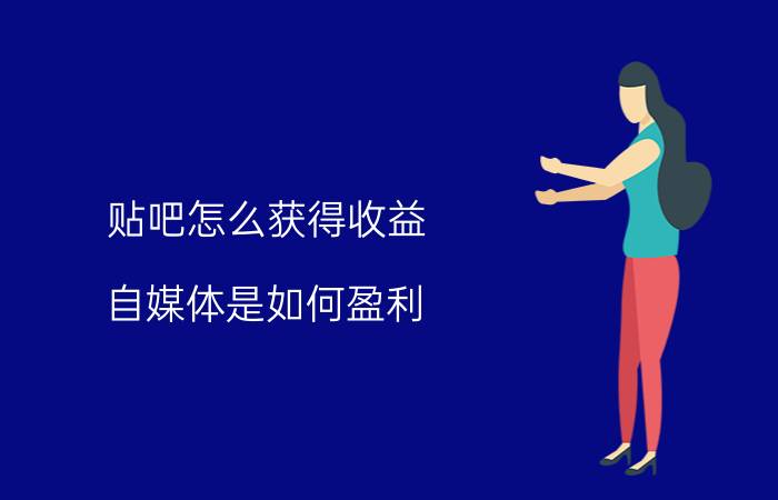 贴吧怎么获得收益 自媒体是如何盈利？盈利方式有什么？